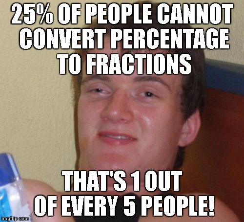 10 Guy Meme | 25% OF PEOPLE CANNOT CONVERT PERCENTAGE TO FRACTIONS; THAT'S 1 OUT OF EVERY 5 PEOPLE! | image tagged in memes,10 guy | made w/ Imgflip meme maker