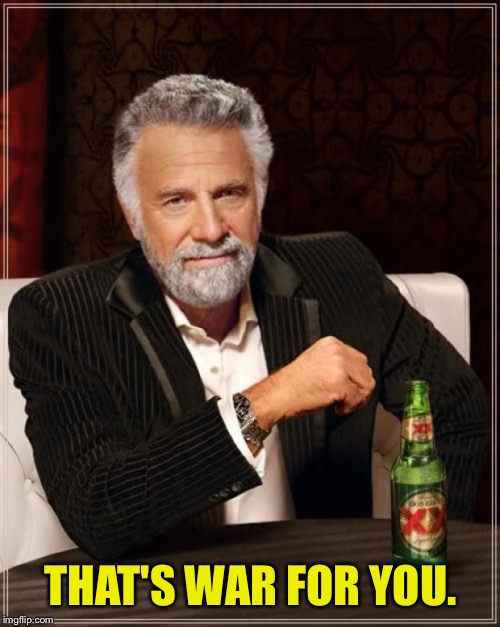 The Most Interesting Man In The World Meme | THAT'S WAR FOR YOU. | image tagged in memes,the most interesting man in the world | made w/ Imgflip meme maker