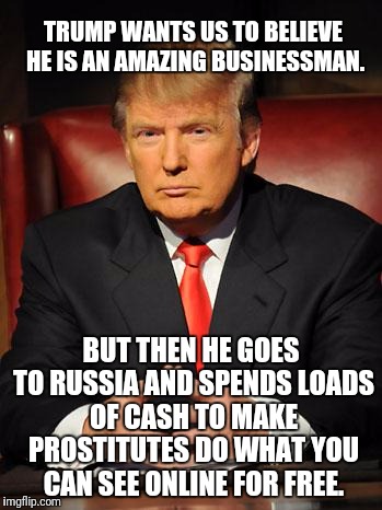 Serious Trump | TRUMP WANTS US TO BELIEVE HE IS AN AMAZING BUSINESSMAN. BUT THEN HE GOES TO RUSSIA AND SPENDS LOADS OF CASH TO MAKE PROSTITUTES DO WHAT YOU CAN SEE ONLINE FOR FREE. | image tagged in serious trump | made w/ Imgflip meme maker