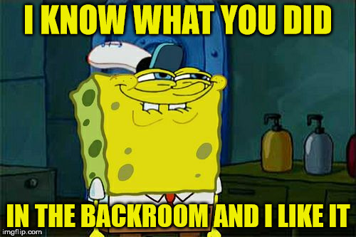 Don't You Squidward | I KNOW WHAT YOU DID; IN THE BACKROOM AND I LIKE IT | image tagged in memes,dont you squidward | made w/ Imgflip meme maker