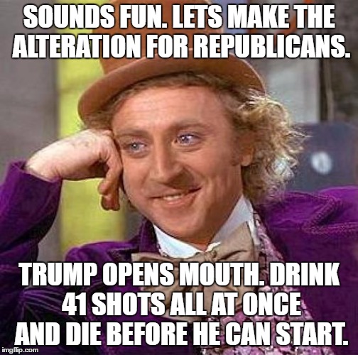 Creepy Condescending Wonka Meme | SOUNDS FUN. LETS MAKE THE ALTERATION FOR REPUBLICANS. TRUMP OPENS MOUTH. DRINK 41 SHOTS ALL AT ONCE AND DIE BEFORE HE CAN START. | image tagged in memes,creepy condescending wonka | made w/ Imgflip meme maker