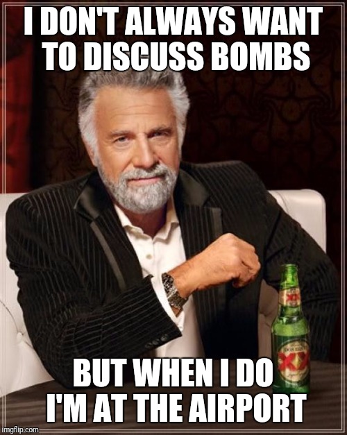 The Most Interesting Man In The World Meme | I DON'T ALWAYS WANT TO DISCUSS BOMBS; BUT WHEN I DO I'M AT THE AIRPORT | image tagged in memes,the most interesting man in the world | made w/ Imgflip meme maker