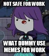 Your not alone  | NOT SAFE FOR WORK; WHAT DUMMY USE MEMES FOR WORK | image tagged in memes | made w/ Imgflip meme maker