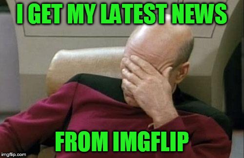 Captain Picard Facepalm Meme | I GET MY LATEST NEWS FROM IMGFLIP | image tagged in memes,captain picard facepalm | made w/ Imgflip meme maker