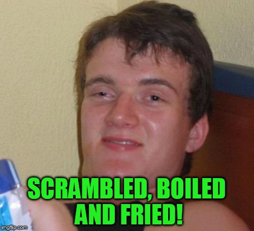 10 Guy Meme | SCRAMBLED, BOILED AND FRIED! | image tagged in memes,10 guy | made w/ Imgflip meme maker
