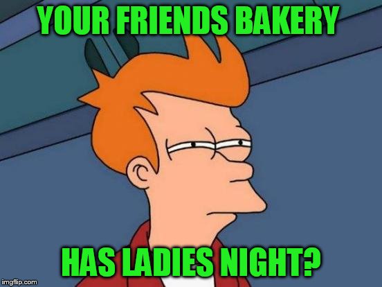 Futurama Fry Meme | YOUR FRIENDS BAKERY HAS LADIES NIGHT? | image tagged in memes,futurama fry | made w/ Imgflip meme maker