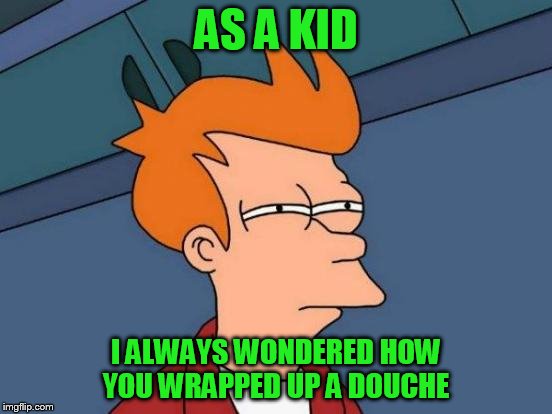 Futurama Fry Meme | AS A KID I ALWAYS WONDERED HOW YOU WRAPPED UP A DOUCHE | image tagged in memes,futurama fry | made w/ Imgflip meme maker