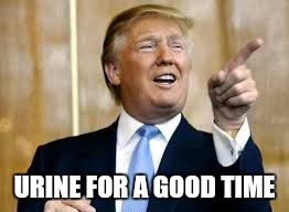 Trump for President! | URINE FOR A GOOD TIME | image tagged in trump for president | made w/ Imgflip meme maker