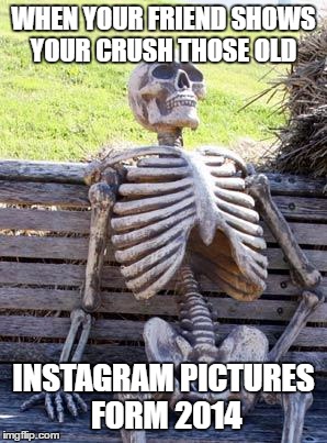 Waiting Skeleton | WHEN YOUR FRIEND SHOWS YOUR CRUSH THOSE OLD; INSTAGRAM PICTURES FORM 2014 | image tagged in memes,waiting skeleton | made w/ Imgflip meme maker