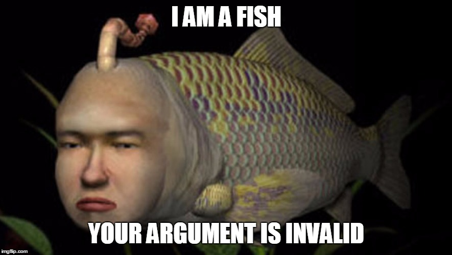 I AM A FISH; YOUR ARGUMENT IS INVALID | image tagged in seaman | made w/ Imgflip meme maker