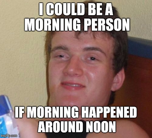 10 Guy Meme | I COULD BE A MORNING PERSON; IF MORNING HAPPENED AROUND NOON | image tagged in memes,10 guy | made w/ Imgflip meme maker