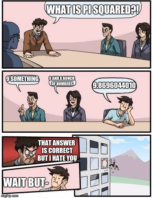 Boardroom Meeting Suggestion | WHAT IS PI SQUARED?! 9 SOMETHING; 9 AND A BUNCH OF NUMBERS; 9.8696044010; THAT ANSWER IS CORRECT BUT I HATE YOU; WAIT BUT- | image tagged in memes,boardroom meeting suggestion | made w/ Imgflip meme maker
