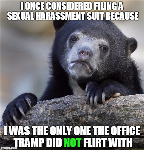 Confession Bear Meme | I ONCE CONSIDERED FILING A SEXUAL HARASSMENT SUIT BECAUSE; I WAS THE ONLY ONE THE OFFICE TRAMP DID NOT FLIRT WITH; NOT | image tagged in memes,confession bear | made w/ Imgflip meme maker