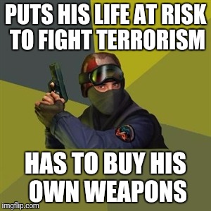 Counter Strike  | PUTS HIS LIFE AT RISK TO FIGHT TERRORISM; HAS TO BUY HIS OWN WEAPONS | image tagged in counter strike | made w/ Imgflip meme maker