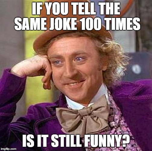 Creepy Condescending Wonka Meme | IF YOU TELL THE SAME JOKE 100 TIMES IS IT STILL FUNNY? | image tagged in memes,creepy condescending wonka | made w/ Imgflip meme maker