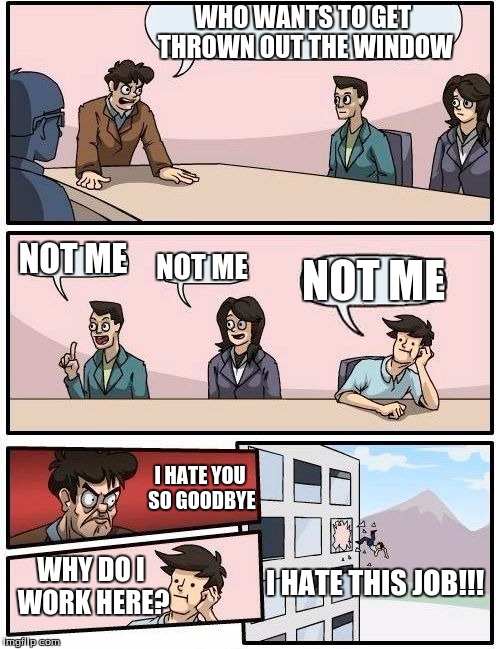 Boardroom Meeting Suggestion Meme | WHO WANTS TO GET THROWN OUT THE WINDOW; NOT ME; NOT ME; NOT ME; I HATE YOU SO GOODBYE; I HATE THIS JOB!!! WHY DO I WORK HERE? | image tagged in memes,boardroom meeting suggestion | made w/ Imgflip meme maker