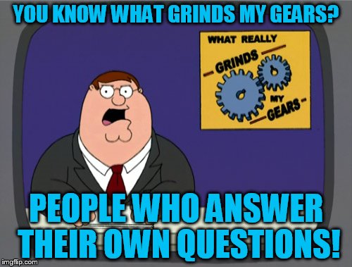First meme with this template! Hope its not a repost! | YOU KNOW WHAT GRINDS MY GEARS? PEOPLE WHO ANSWER THEIR OWN QUESTIONS! | image tagged in memes,peter griffin news | made w/ Imgflip meme maker