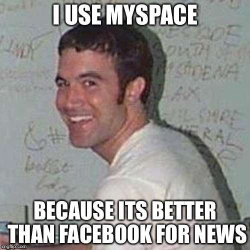 I USE MYSPACE BECAUSE ITS BETTER THAN FACEBOOK FOR NEWS | made w/ Imgflip meme maker