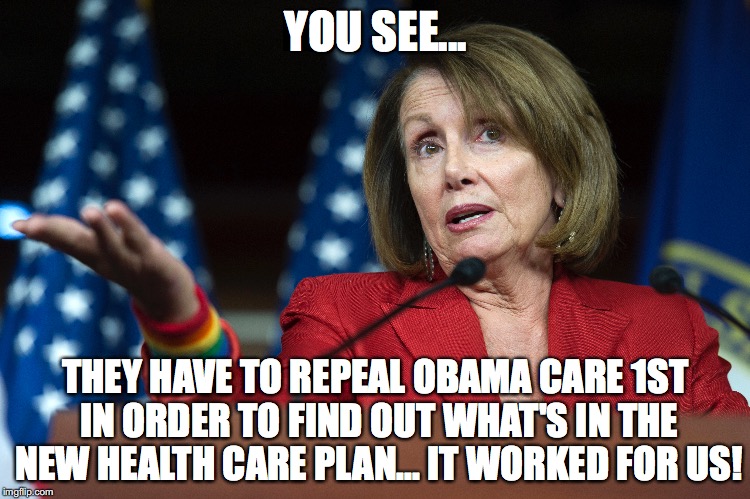 YOU SEE... THEY HAVE TO REPEAL OBAMA CARE 1ST IN ORDER TO FIND OUT WHAT'S IN THE NEW HEALTH CARE PLAN... IT WORKED FOR US! | image tagged in memes,political meme | made w/ Imgflip meme maker