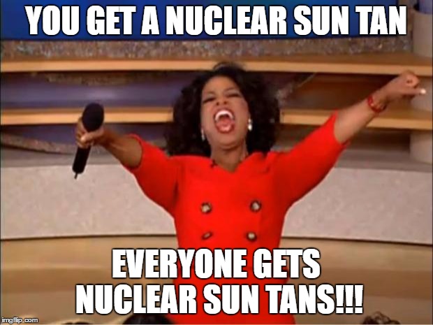 Dems gift | YOU GET A NUCLEAR SUN TAN; EVERYONE GETS NUCLEAR SUN TANS!!! | image tagged in memes,oprah you get a | made w/ Imgflip meme maker