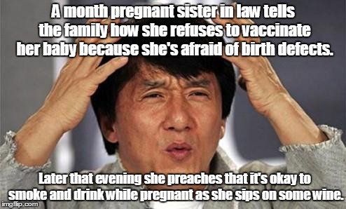 Jackie Chan WTF | A month pregnant sister in law tells the family how she refuses to vaccinate her baby because she's afraid of birth defects. Later that evening she preaches that it's okay to smoke and drink while pregnant as she sips on some wine. | image tagged in jackie chan wtf | made w/ Imgflip meme maker