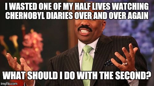 Steve Harvey | I WASTED ONE OF MY HALF LIVES WATCHING CHERNOBYL DIARIES OVER AND OVER AGAIN; WHAT SHOULD I DO WITH THE SECOND? | image tagged in memes,steve harvey | made w/ Imgflip meme maker