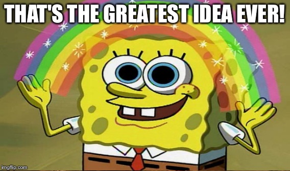 THAT'S THE GREATEST IDEA EVER! | made w/ Imgflip meme maker