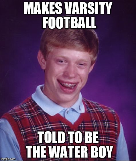 Bad Luck Brian | MAKES VARSITY FOOTBALL; TOLD TO BE THE WATER BOY | image tagged in memes,bad luck brian | made w/ Imgflip meme maker