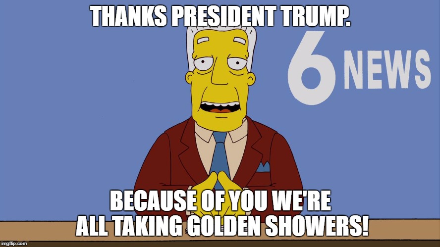 kent brockman | THANKS PRESIDENT TRUMP. BECAUSE OF YOU WE'RE ALL TAKING GOLDEN SHOWERS! | image tagged in kent brockman | made w/ Imgflip meme maker