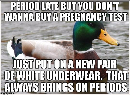 Actual Advice Mallard Meme | PERIOD LATE BUT YOU DON'T WANNA BUY A PREGNANCY TEST; JUST PUT ON A NEW PAIR OF WHITE UNDERWEAR.  THAT ALWAYS BRINGS ON PERIODS | image tagged in memes,actual advice mallard | made w/ Imgflip meme maker