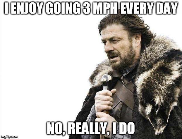 Brace Yourselves X is Coming Meme | I ENJOY GOING 3 MPH EVERY DAY; NO, REALLY, I DO | image tagged in memes,brace yourselves x is coming | made w/ Imgflip meme maker
