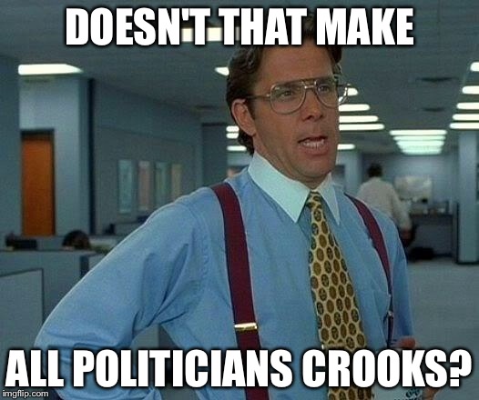 That Would Be Great Meme | DOESN'T THAT MAKE ALL POLITICIANS CROOKS? | image tagged in memes,that would be great | made w/ Imgflip meme maker