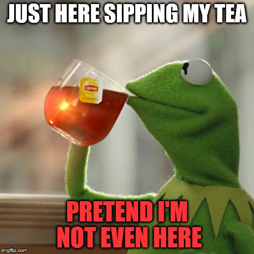 But That's None Of My Business | JUST HERE SIPPING MY TEA; PRETEND I'M NOT EVEN HERE | image tagged in memes,but thats none of my business,kermit the frog | made w/ Imgflip meme maker