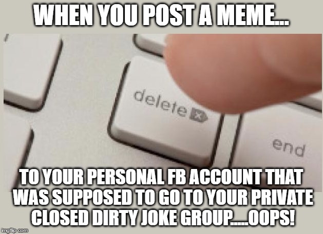 It happens. | WHEN YOU POST A MEME... TO YOUR PERSONAL FB ACCOUNT THAT WAS SUPPOSED TO GO TO YOUR PRIVATE CLOSED DIRTY JOKE GROUP.....OOPS! | image tagged in dirty jokes | made w/ Imgflip meme maker