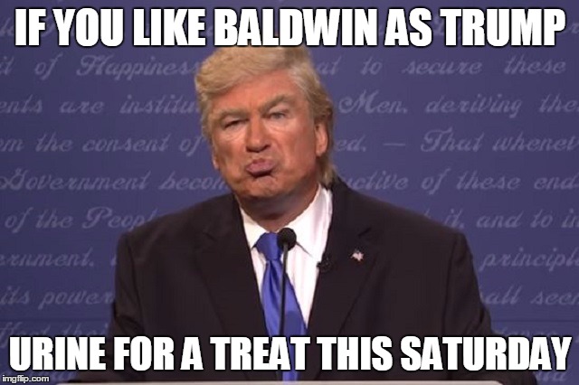 Alec Baldwin Donald Trump | IF YOU LIKE BALDWIN AS TRUMP; URINE FOR A TREAT THIS SATURDAY | image tagged in alec baldwin donald trump | made w/ Imgflip meme maker