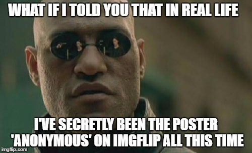 Guilt has driven me to 'come clean' | WHAT IF I TOLD YOU THAT IN REAL LIFE; I'VE SECRETLY BEEN THE POSTER 'ANONYMOUS' ON IMGFLIP ALL THIS TIME | image tagged in memes,matrix morpheus | made w/ Imgflip meme maker