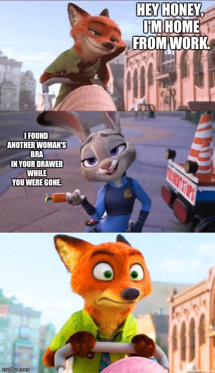 Ooooooh, Nick's in troublllllle! | HEY HONEY, I'M HOME FROM WORK. I FOUND ANOTHER WOMAN'S BRA IN YOUR DRAWER WHILE YOU WERE GONE. | image tagged in memes,cheating | made w/ Imgflip meme maker