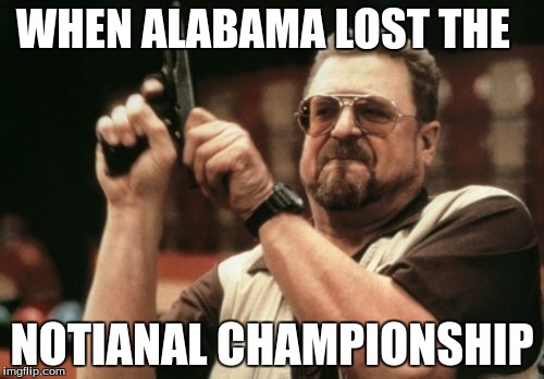 Am I The Only One Around Here Meme | WHEN ALABAMA LOST THE; NOTIANAL CHAMPIONSHIP | image tagged in memes,am i the only one around here | made w/ Imgflip meme maker