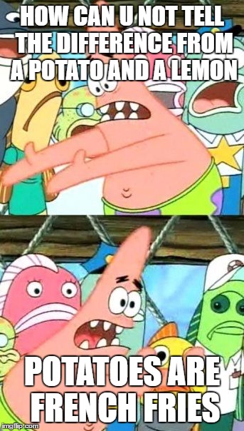 Put It Somewhere Else Patrick Meme | HOW CAN U NOT TELL THE DIFFERENCE FROM A POTATO AND A LEMON; POTATOES ARE FRENCH FRIES | image tagged in memes,put it somewhere else patrick | made w/ Imgflip meme maker