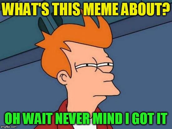 Futurama Fry Meme | WHAT'S THIS MEME ABOUT? OH WAIT NEVER MIND I GOT IT | image tagged in memes,futurama fry | made w/ Imgflip meme maker