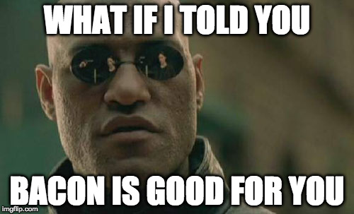 It is, but I don't care. I eat for the taste. | WHAT IF I TOLD YOU; BACON IS GOOD FOR YOU | image tagged in memes,matrix morpheus,bacon,paleo | made w/ Imgflip meme maker