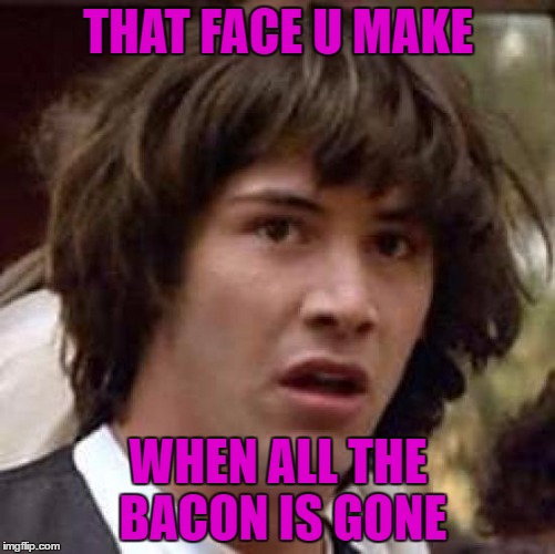 Conspiracy Keanu | THAT FACE U MAKE; WHEN ALL THE BACON IS GONE | image tagged in memes,conspiracy keanu | made w/ Imgflip meme maker