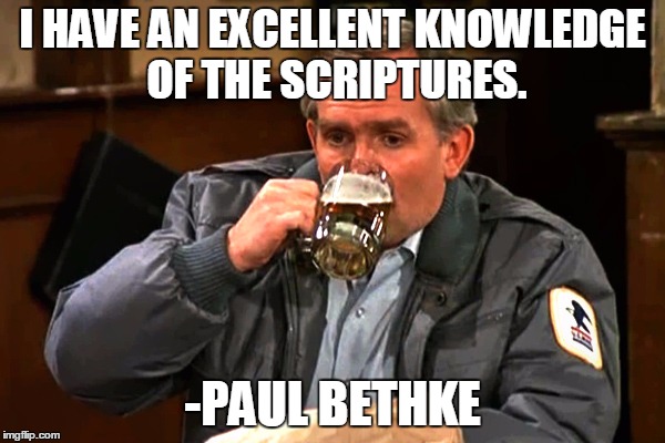 cliff clavin | I HAVE AN EXCELLENT KNOWLEDGE OF THE SCRIPTURES. -PAUL BETHKE | image tagged in cliff clavin | made w/ Imgflip meme maker