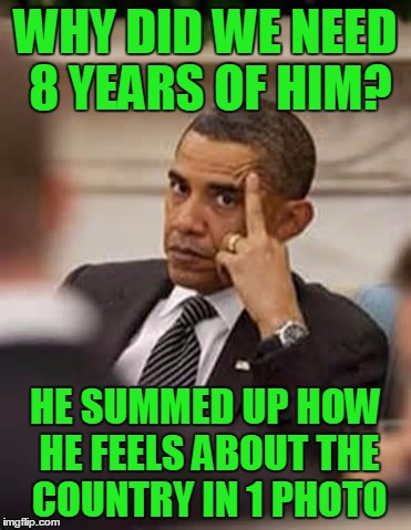 obama stick it up | WHY DID WE NEED 8 YEARS OF HIM? HE SUMMED UP HOW HE FEELS ABOUT THE COUNTRY IN 1 PHOTO | image tagged in obama stick it up | made w/ Imgflip meme maker
