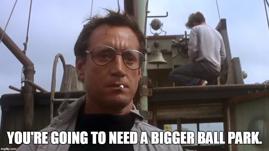 Going to need a bigger boat | YOU'RE GOING TO NEED A BIGGER BALL PARK. | image tagged in going to need a bigger boat | made w/ Imgflip meme maker