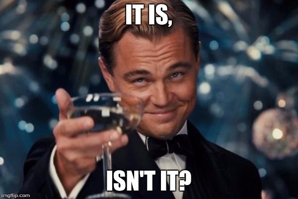 Leonardo Dicaprio Cheers Meme | IT IS, ISN'T IT? | image tagged in memes,leonardo dicaprio cheers | made w/ Imgflip meme maker