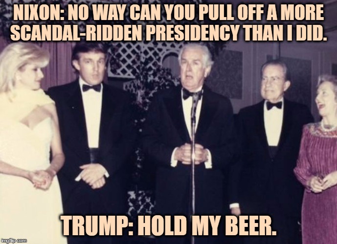NIXON: NO WAY CAN YOU PULL OFF A MORE SCANDAL-RIDDEN PRESIDENCY THAN I DID. TRUMP: HOLD MY BEER. | image tagged in trump,nixon,funny,funny memes,president | made w/ Imgflip meme maker