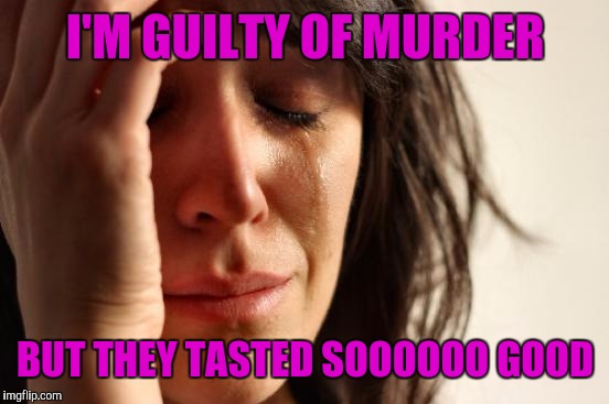 First World Problems Meme | I'M GUILTY OF MURDER BUT THEY TASTED SOOOOOO GOOD | image tagged in memes,first world problems | made w/ Imgflip meme maker