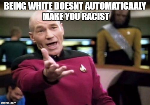 Picard Wtf | BEING WHITE DOESNT AUTOMATICAALY MAKE YOU RACIST | image tagged in memes,picard wtf | made w/ Imgflip meme maker