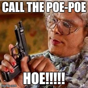 Madea With a Gun | CALL THE POE-POE; HOE!!!!! | image tagged in madea with a gun | made w/ Imgflip meme maker